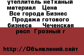 утеплитель неТканый материал › Цена ­ 100 - Все города Бизнес » Продажа готового бизнеса   . Чеченская респ.,Грозный г.